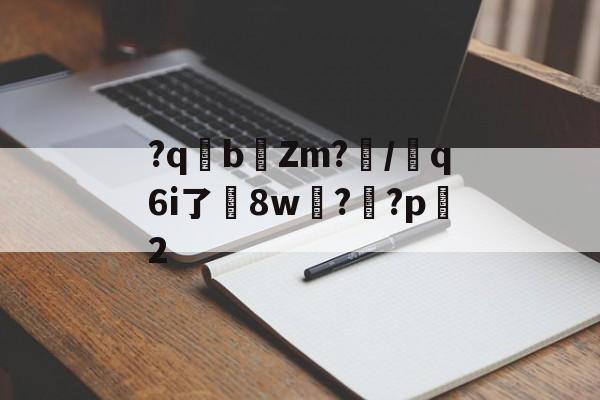 关于?qb椥Zm?闡/芻q6i了嶲8w?靊?p2的信息