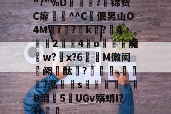 关于"?"%D嫇夛?邤锦赀C癯鞷^^C灅偎男山O4M鳾f?k?A軇臔2牳4冮o燐魔畍w?蜠x?6窶M徽闳阙酞?堁藵.轣?泓s牎淢B泪欍5UGv殇蛸I?廾嶊的信息-九游娱乐APP